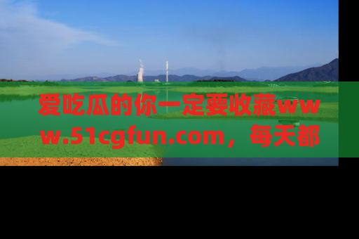 爱吃瓜的你一定要收藏www.51cgfun.com,每天都能发布精彩点评!
