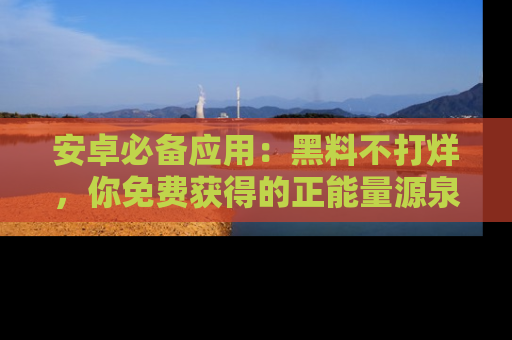 安卓必备应用：黑料不打烊，你免费获得的正能量源泉！