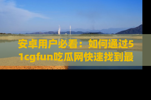 安卓用户必看:如何通过51cgfun吃瓜网快速找到最新链接?