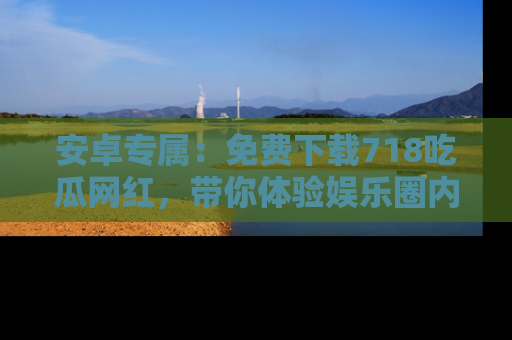 安卓专属:免费下载718吃瓜网红,带你体验娱乐圈内幕