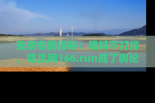 安卓专属揭秘：黑料不打烊，吃瓜网166.run成了舆论风暴的中心
