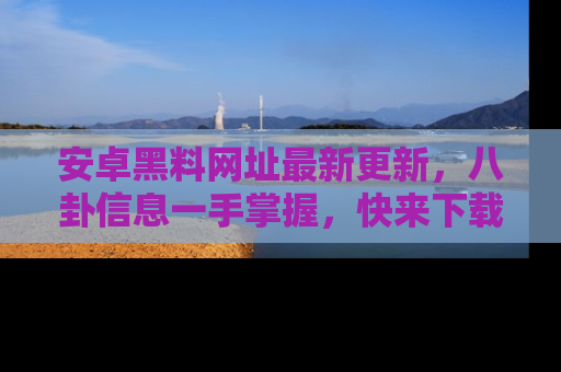 安卓黑料网址最新更新,八卦信息一手掌握,快来下载
