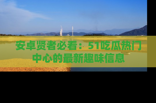 安卓贤者必看：51吃瓜热门中心的最新趣味信息