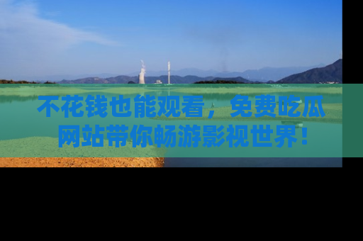不花钱也能观看,免费吃瓜网站带你畅游影视世界!