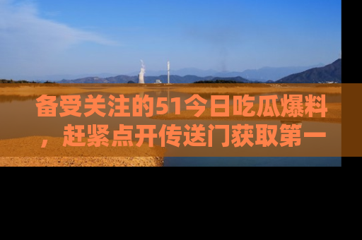 备受关注的51今日吃瓜爆料,赶紧点开传送门获取第一手消息!