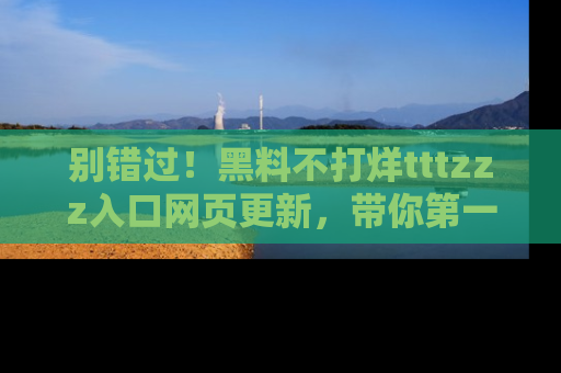 别错过!黑料不打烊tttzzz入口网页更新,带你第一时间了解最新动态!
