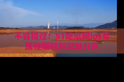 不容错过!51吃瓜网ios专属往期福利网址分享