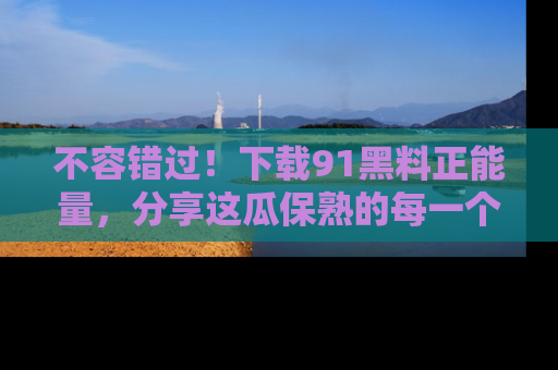 不容错过！下载91黑料正能量，分享这瓜保熟的每一个瞬间！