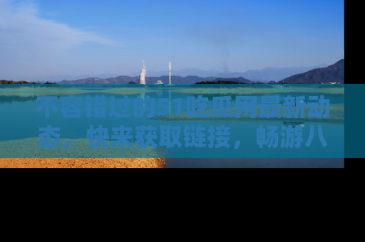 不容错过的51吃瓜网最新动态，快来获取链接，畅游八卦世界！