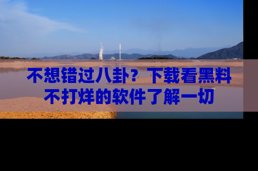 不想错过八卦？下载看黑料不打烊的软件了解一切
