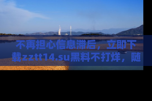 不再担心信息滞后，立即下载zztt14.su黑料不打烊，随时获取新鲜黑料！