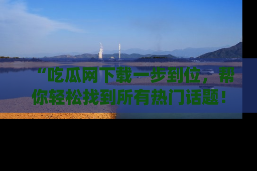 “吃瓜网下载一步到位，帮你轻松找到所有热门话题！”网址：www.chiguaw.com