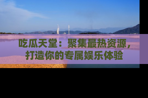 吃瓜天堂：聚集最热资源，打造你的专属娱乐体验