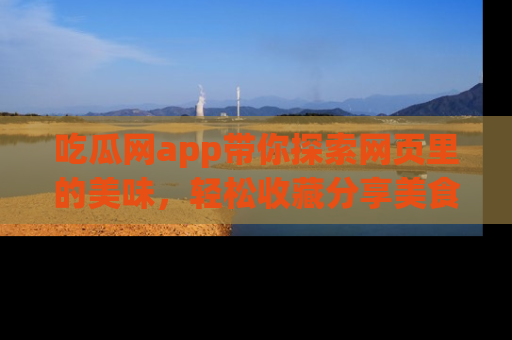 吃瓜网app带你探索网页里的美味，轻松收藏分享美食秘笈