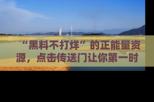 “黑料不打烊”的正能量资源，点击传送门让你第一时间获取最新入口资讯！