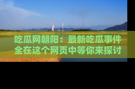 吃瓜网朝阳：最新吃瓜事件全在这个网页中等你来探讨！