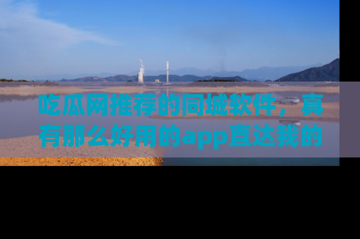 吃瓜网推荐的同城软件，真有那么好用的app直达我的心吗？