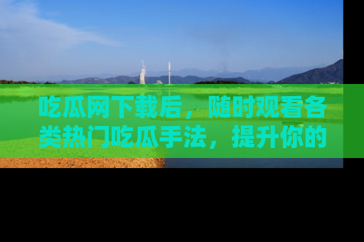 吃瓜网下载后，随时观看各类热门吃瓜手法，提升你的社交技能！