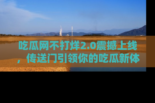吃瓜网不打烊2.0震撼上线，传送门引领你的吃瓜新体验