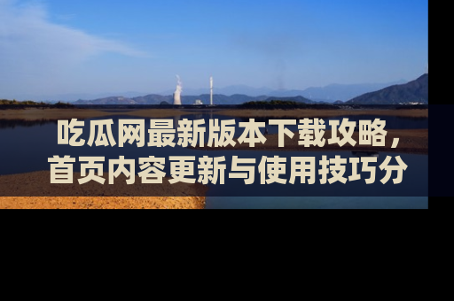 吃瓜网最新版本下载攻略，首页内容更新与使用技巧分享