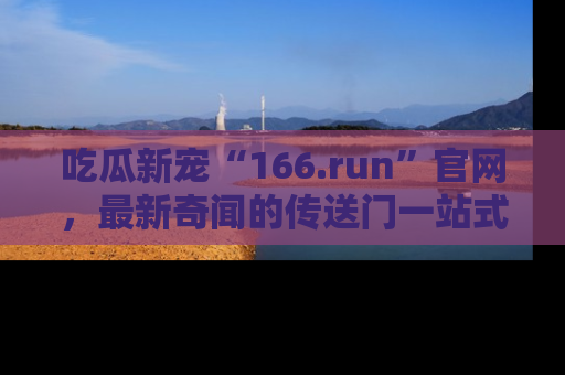 吃瓜新宠“166.run”官网，最新奇闻的传送门一站式体验