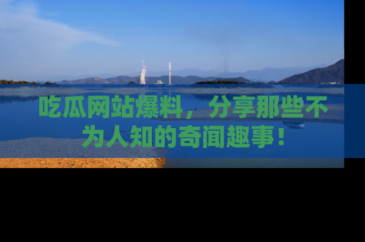 吃瓜网站爆料，分享那些不为人知的奇闻趣事！