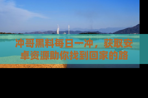 冲哥黑料每日一冲，获取安卓资源助你找到回家的路