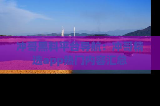 冲哥黑料平台导航：冲哥精选app热门内容汇总