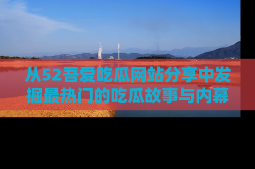 从52吾爱吃瓜网站分享中发掘最热门的吃瓜故事与内幕