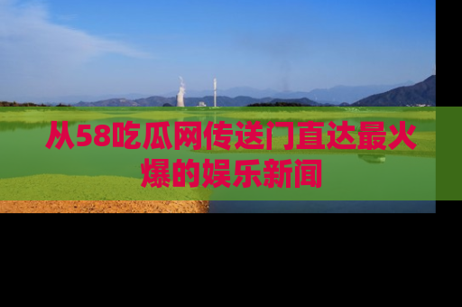 从58吃瓜网传送门直达最火爆的娱乐新闻