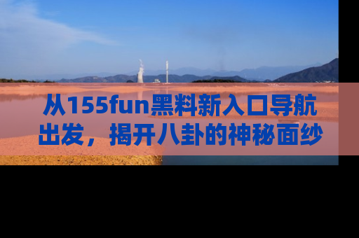 从155fun黑料新入口导航出发，揭开八卦的神秘面纱！
