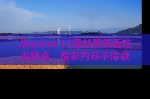 从www.17最新网页看吃瓜热点，精彩内容不停歇