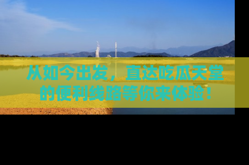 从如今出发，直达吃瓜天堂的便利线路等你来体验！
