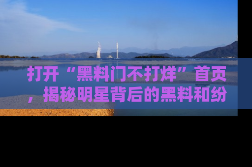 打开“黑料门不打烊”首页，揭秘明星背后的黑料和纷争真相！