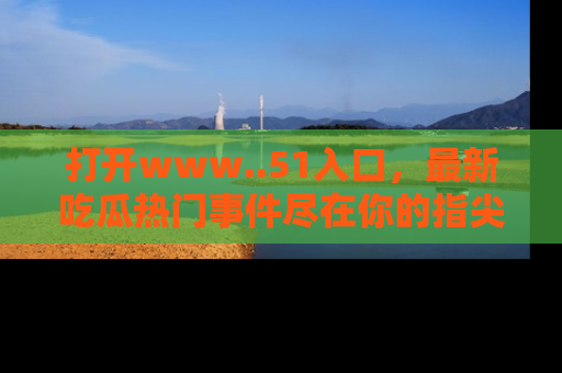 打开www..51入口，最新吃瓜热门事件尽在你的指尖，马上来看看！
