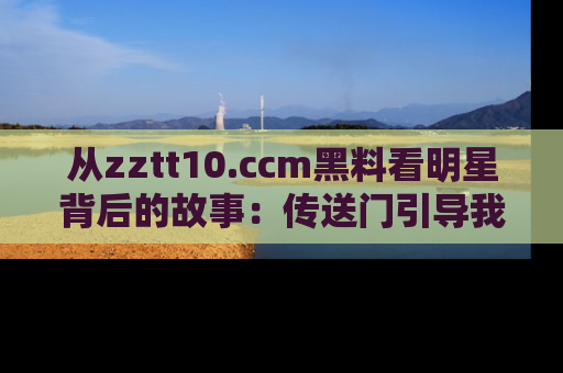从zztt10.ccm黑料看明星背后的故事：传送门引导我们探索真相！
