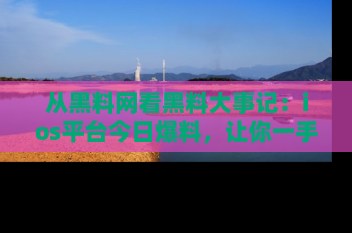 从黑料网看黑料大事记：ios平台今日爆料，让你一手掌握八卦内幕