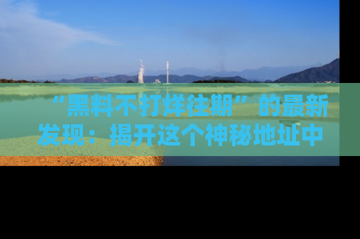 “黑料不打烊往期”的最新发现：揭开这个神秘地址中的爆笑黑料面纱