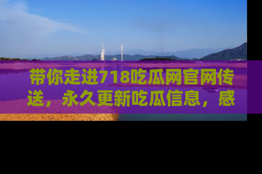 带你走进718吃瓜网官网传送，永久更新吃瓜信息，感受娱乐圈的风云变幻！