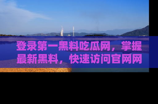 登录第一黑料吃瓜网，掌握最新黑料，快速访问官网网址体验。