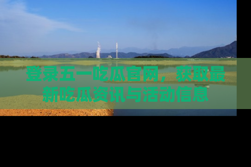 登录五一吃瓜官网，获取最新吃瓜资讯与活动信息