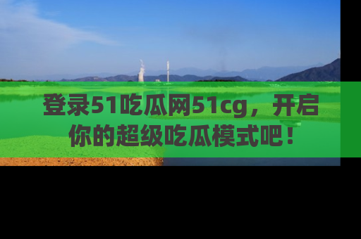 登录51吃瓜网51cg，开启你的超级吃瓜模式吧！