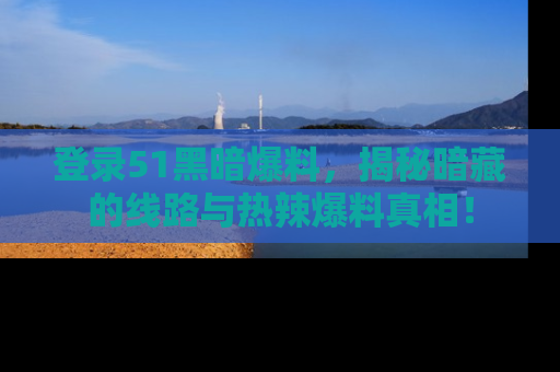 登录51黑暗爆料，揭秘暗藏的线路与热辣爆料真相！
