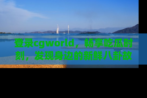 登录cgworld，畅享吃瓜时刻，发现身边的新鲜八卦故事