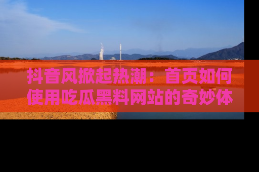 抖音风掀起热潮：首页如何使用吃瓜黑料网站的奇妙体验