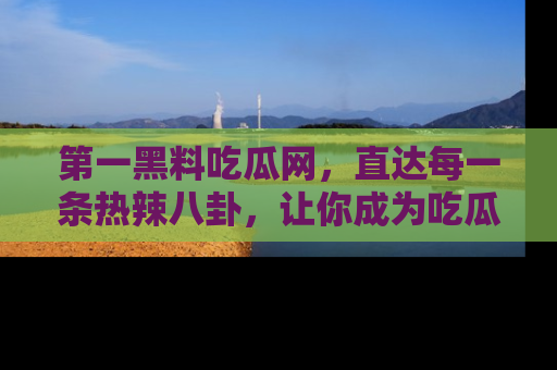 第一黑料吃瓜网，直达每一条热辣八卦，让你成为吃瓜达人！