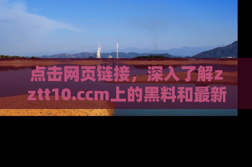 点击网页链接，深入了解zztt10.ccm上的黑料和最新消息！
