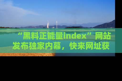“黑料正能量index”网站发布独家内幕，快来网址获取精彩内容吧！