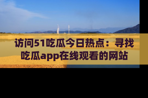 访问51吃瓜今日热点：寻找吃瓜app在线观看的网站