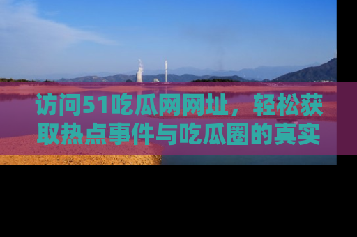 访问51吃瓜网网址，轻松获取热点事件与吃瓜圈的真实地址